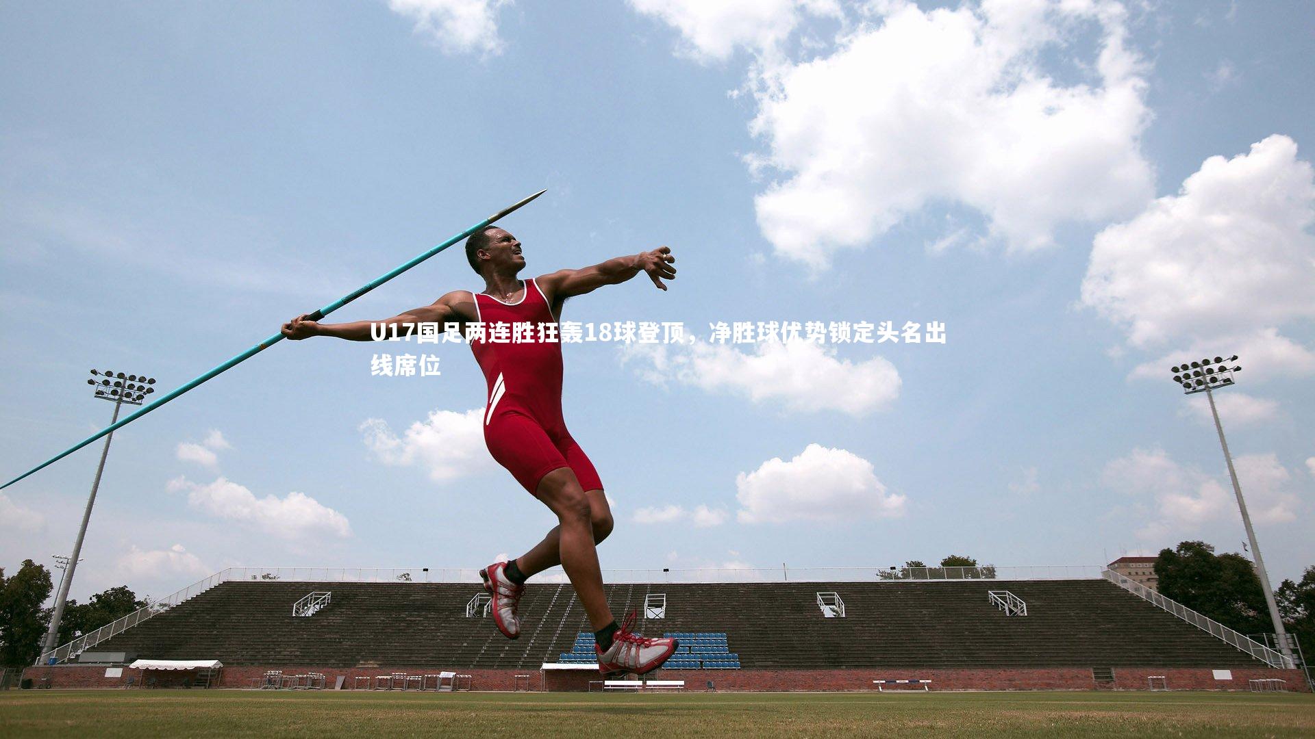 U17国足两连胜狂轰18球登顶,净胜球优势锁定头名出线席位