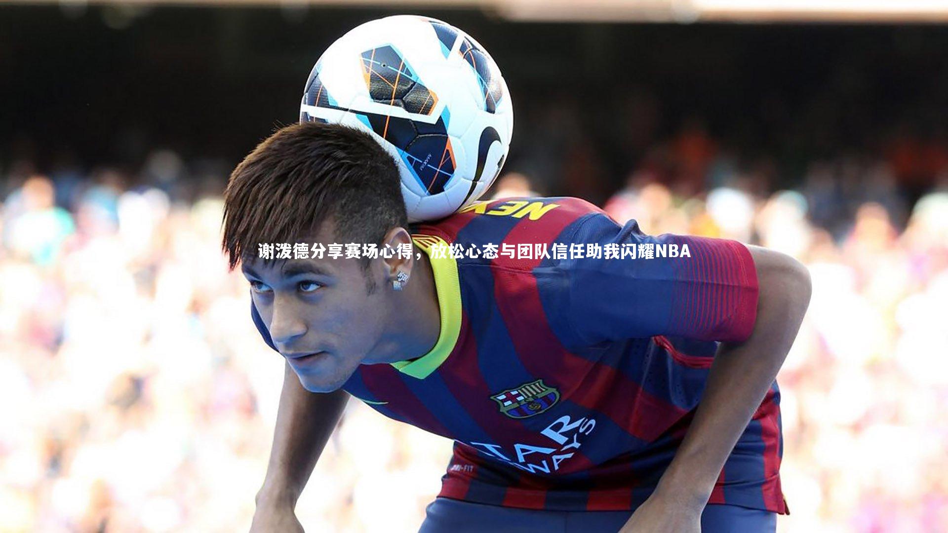 谢泼德分享赛场心得，放松心态与团队信任助我闪耀NBA