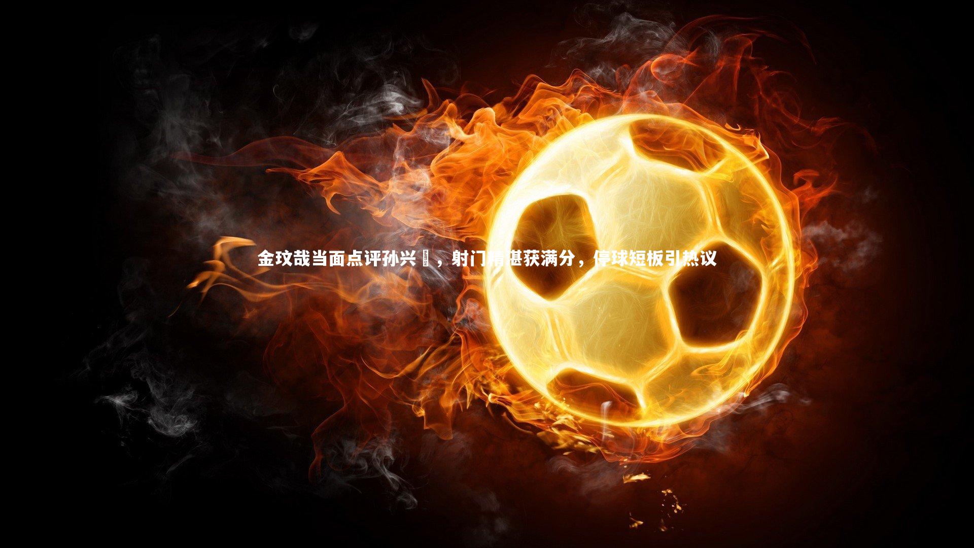 金玟哉当面点评孙兴慜,射门精湛获满分,停球短板引热议